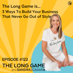 The-LONG-GAME-Episode-122-3-Ways-To-Build-Your-Business-That-Never-Go-Out-of-Style-with-Sandra-Scaiano